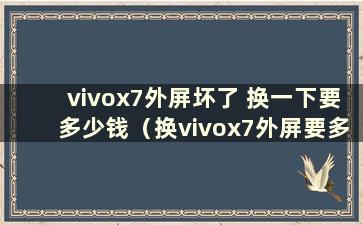 vivox7外屏坏了 换一下要多少钱（换vivox7外屏要多少钱）